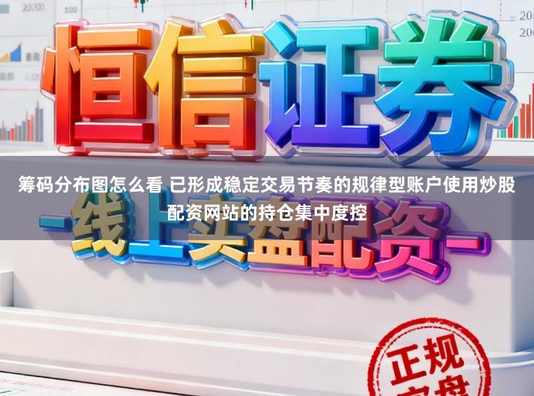 筹码分布图怎么看 已形成稳定交易节奏的规律型账户使用炒股配资网站的持仓集中度控