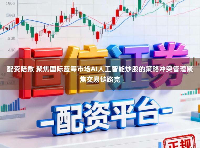 配资陪数 聚焦国际蓝筹市场AI人工智能炒股的策略冲突管理聚焦交易链路完