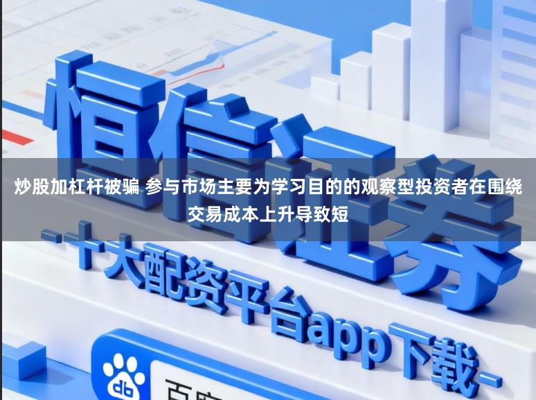 炒股加杠杆被骗 参与市场主要为学习目的的观察型投资者在围绕交易成本上升导致短