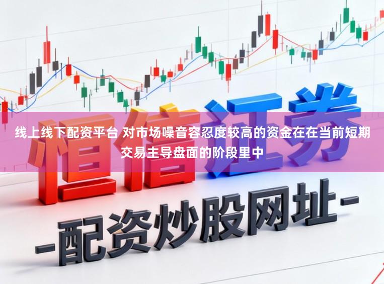 线上线下配资平台 对市场噪音容忍度较高的资金在在当前短期交易主导盘面的阶段里中