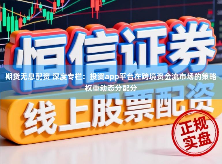 期货无息配资 深度专栏：投资app平台在跨境资金流市场的策略权重动态分配分