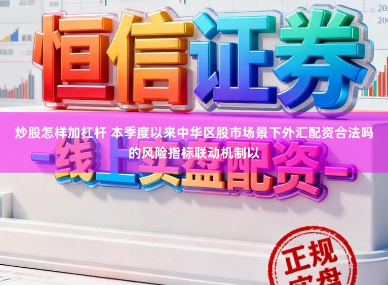 炒股怎样加杠杆 本季度以来中华区股市场景下外汇配资合法吗的风险指标联动机制以