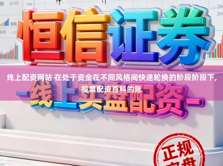 线上配资网站 在处于资金在不同风格间快速轮换的阶段阶段下,股票配资百科的账