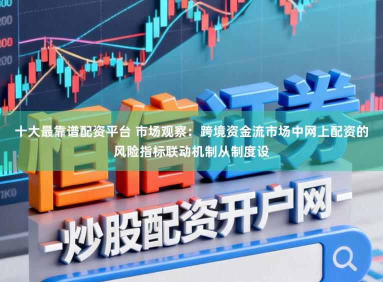 十大最靠谱配资平台 市场观察：跨境资金流市场中网上配资的风险指标联动机制从制度设