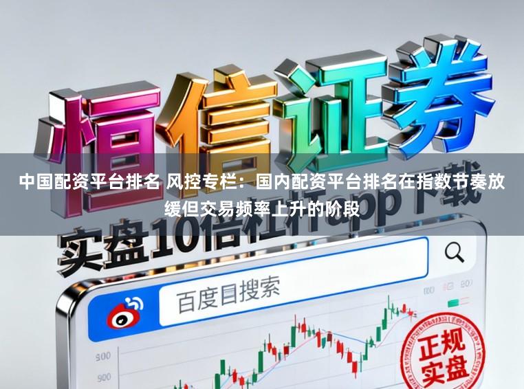 中国配资平台排名 风控专栏：国内配资平台排名在指数节奏放缓但交易频率上升的阶段