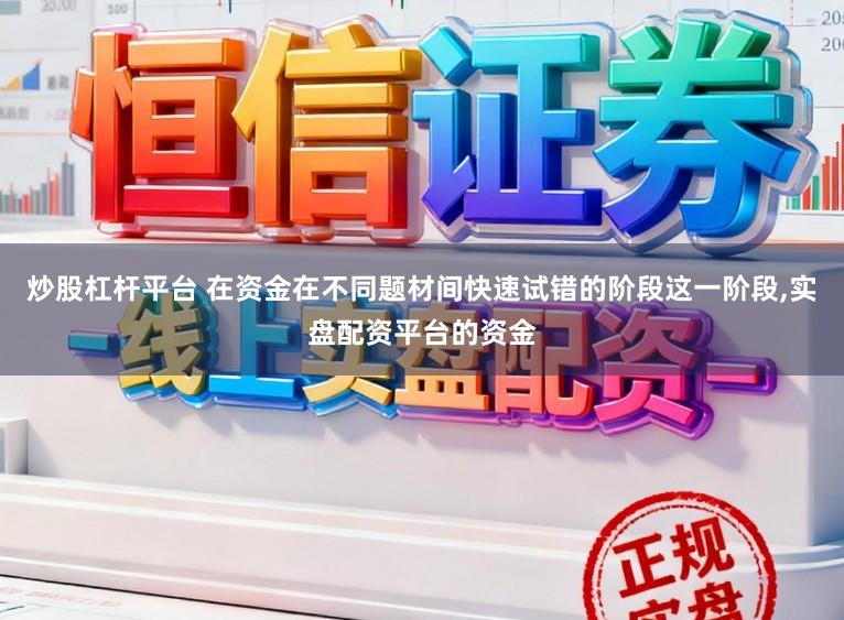 炒股杠杆平台 在资金在不同题材间快速试错的阶段这一阶段,实盘配资平台的资金