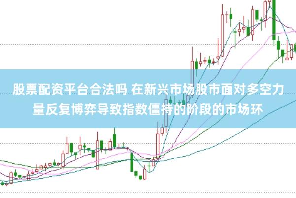 股票配资平台合法吗 在新兴市场股市面对多空力量反复博弈导致指数僵持的阶段的市场环
