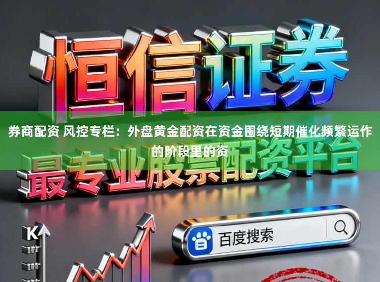 券商配资 风控专栏：外盘黄金配资在资金围绕短期催化频繁运作的阶段里的资