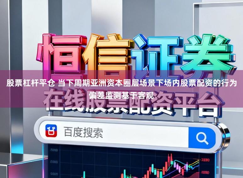 股票杠杆平仓 当下周期亚洲资本圈层场景下场内股票配资的行为偏差监测基于客观