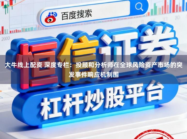 大牛线上配资 深度专栏：投顾和分析师在全球风险资产市场的突发事件响应机制围