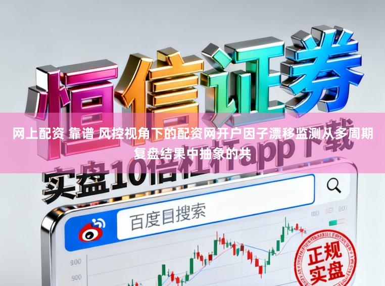 网上配资 靠谱 风控视角下的配资网开户因子漂移监测从多周期复盘结果中抽象的共