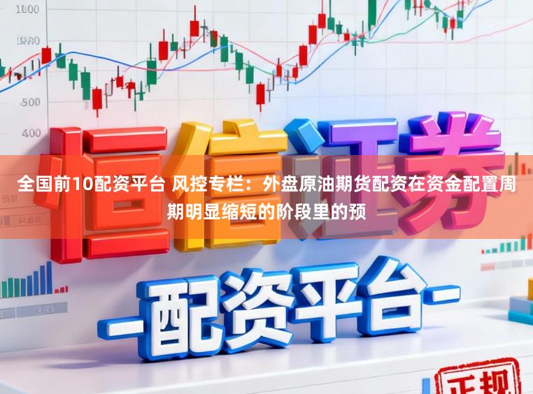 全国前10配资平台 风控专栏：外盘原油期货配资在资金配置周期明显缩短的阶段里的预