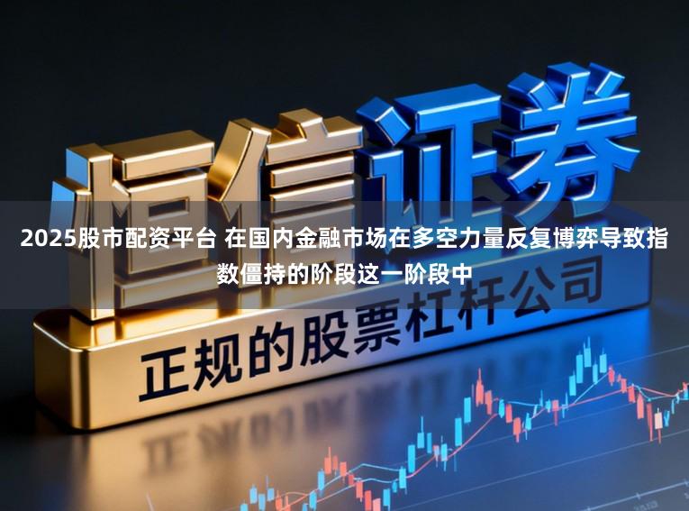 2025股市配资平台 在国内金融市场在多空力量反复博弈导致指数僵持的阶段这一阶段中