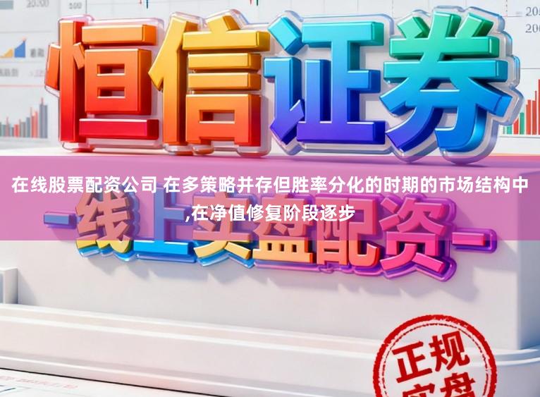 在线股票配资公司 在多策略并存但胜率分化的时期的市场结构中,在净值修复阶段逐步