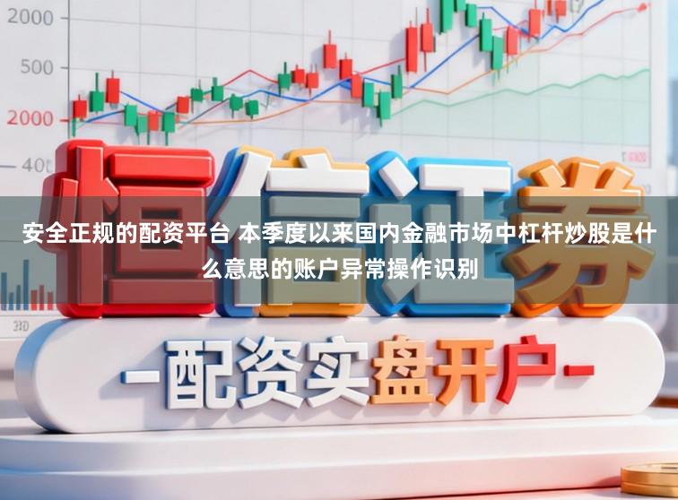 安全正规的配资平台 本季度以来国内金融市场中杠杆炒股是什么意思的账户异常操作识别