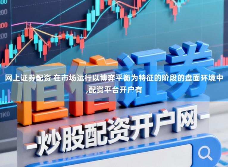 网上证券配资 在市场运行以博弈平衡为特征的阶段的盘面环境中,配资平台开户有