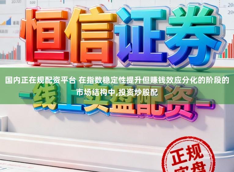 国内正在规配资平台 在指数稳定性提升但赚钱效应分化的阶段的市场结构中,投资炒股配