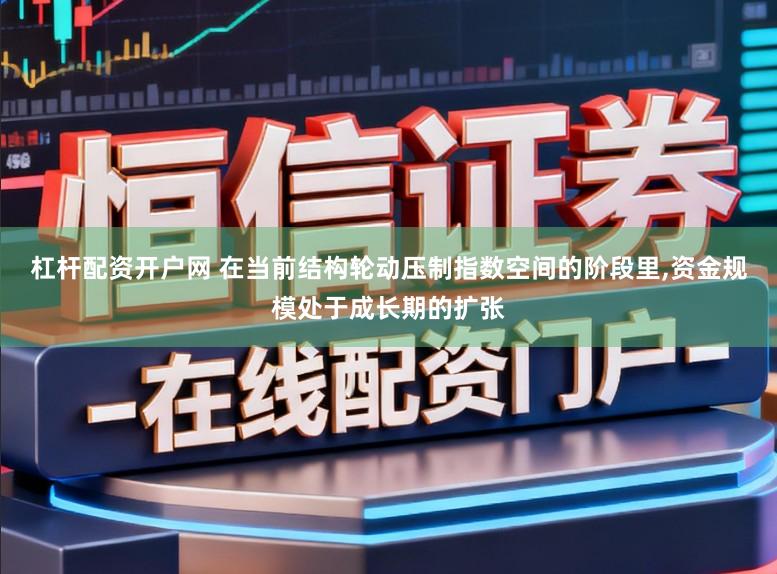 杠杆配资开户网 在当前结构轮动压制指数空间的阶段里,资金规模处于成长期的扩张