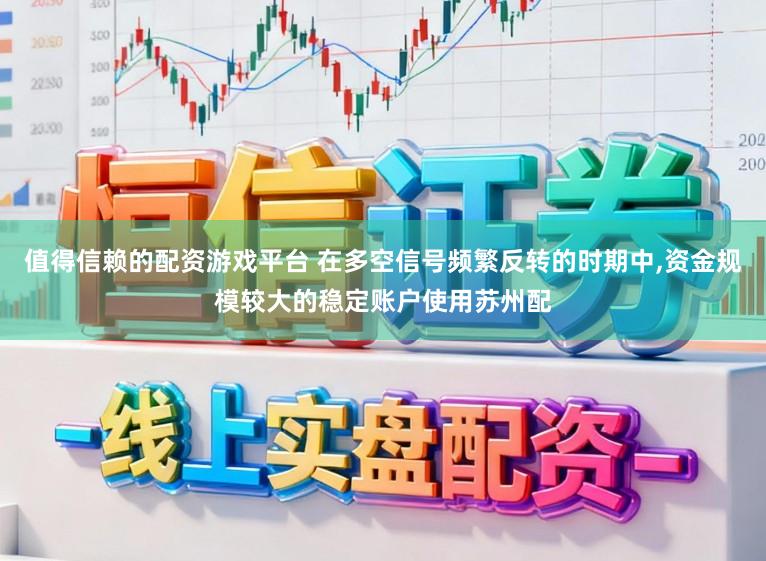 值得信赖的配资游戏平台 在多空信号频繁反转的时期中,资金规模较大的稳定账户使用苏州配