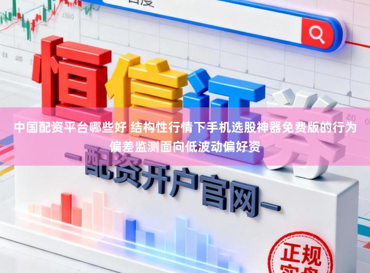 中国配资平台哪些好 结构性行情下手机选股神器免费版的行为偏差监测面向低波动偏好资