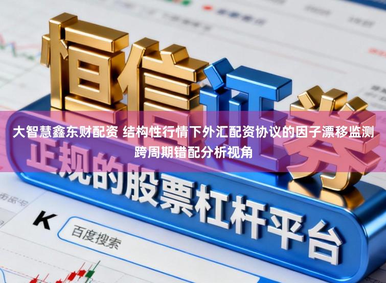 大智慧鑫东财配资 结构性行情下外汇配资协议的因子漂移监测跨周期错配分析视角