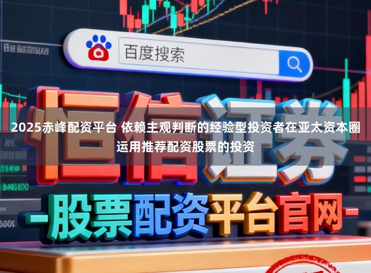 2025赤峰配资平台 依赖主观判断的经验型投资者在亚太资本圈运用推荐配资股票的投资