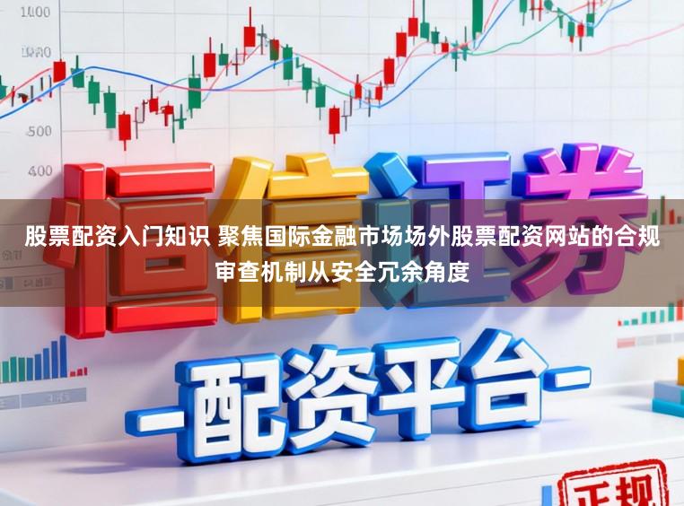股票配资入门知识 聚焦国际金融市场场外股票配资网站的合规审查机制从安全冗余角度