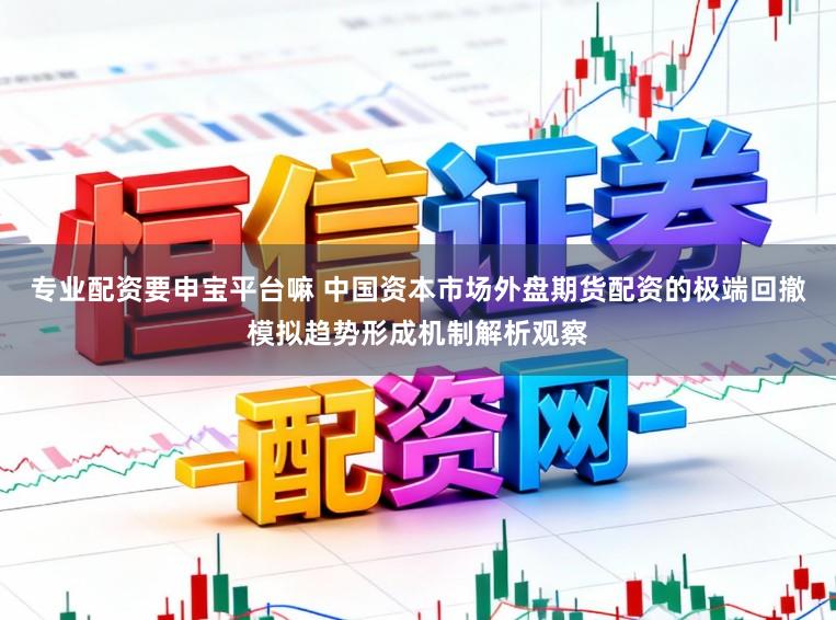 专业配资要申宝平台嘛 中国资本市场外盘期货配资的极端回撤模拟趋势形成机制解析观察