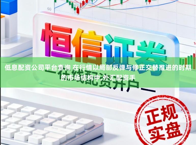 低息配资公司平台查询 在行情以局部反弹与修正交替推进的时期的市场结构中,外汇配资手