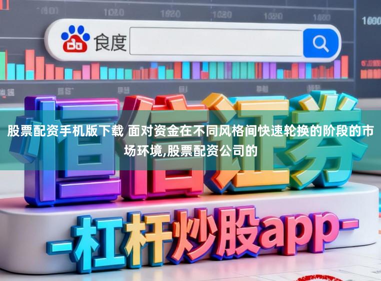 股票配资手机版下载 面对资金在不同风格间快速轮换的阶段的市场环境,股票配资公司的