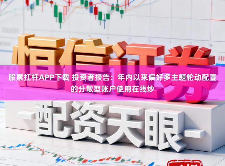 股票扛杆APP下载 投资者报告：年内以来偏好多主题轮动配置的分散型账户使用在线炒