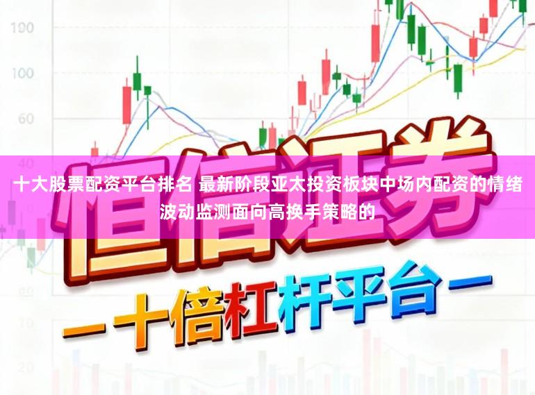 十大股票配资平台排名 最新阶段亚太投资板块中场内配资的情绪波动监测面向高换手策略的