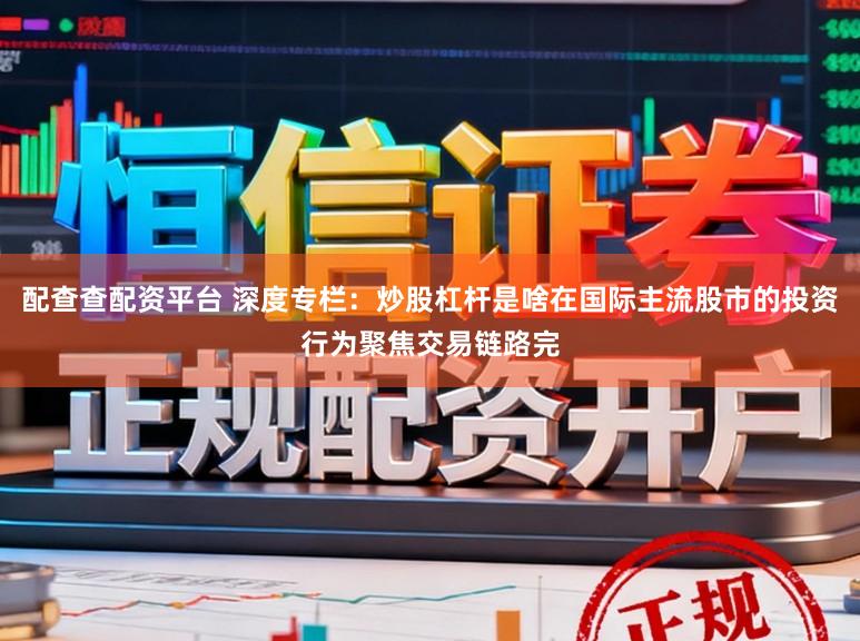 配查查配资平台 深度专栏：炒股杠杆是啥在国际主流股市的投资行为聚焦交易链路完