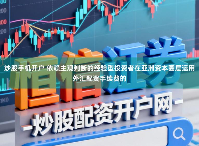 炒股手机开户 依赖主观判断的经验型投资者在亚洲资本圈层运用外汇配资手续费的