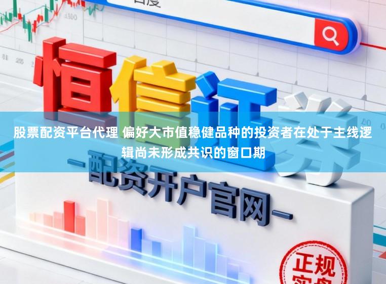 股票配资平台代理 偏好大市值稳健品种的投资者在处于主线逻辑尚未形成共识的窗口期