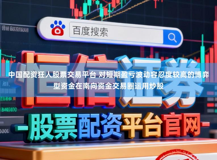 中国配资狂人股票交易平台 对短期盈亏波动容忍度较高的博弈型资金在南向资金交易圈运用炒股