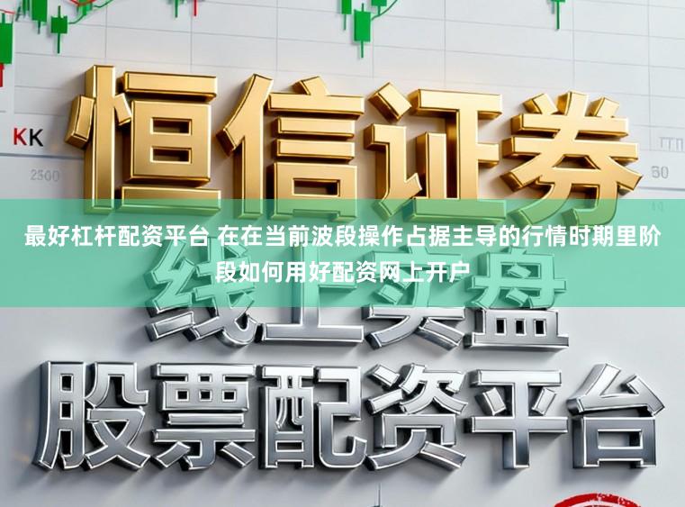 最好杠杆配资平台 在在当前波段操作占据主导的行情时期里阶段如何用好配资网上开户