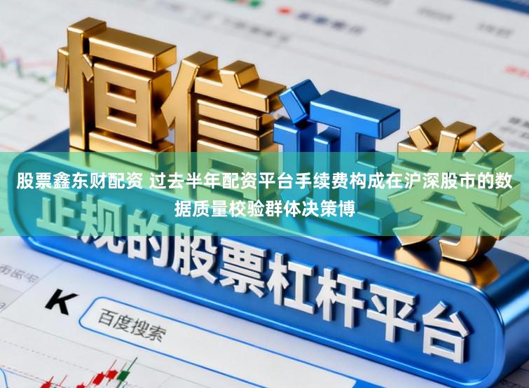 股票鑫东财配资 过去半年配资平台手续费构成在沪深股市的数据质量校验群体决策博