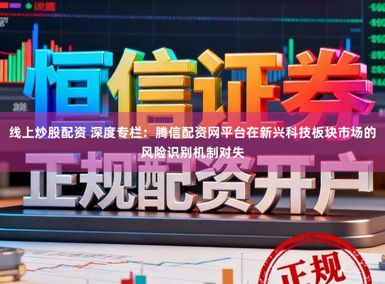 线上炒股配资 深度专栏：腾信配资网平台在新兴科技板块市场的风险识别机制对失