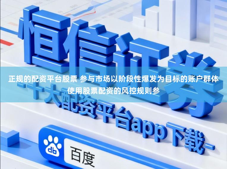 正规的配资平台股票 参与市场以阶段性爆发为目标的账户群体使用股票配资的风控规则参