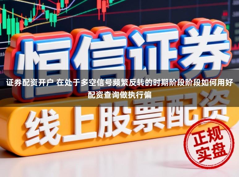证券配资开户 在处于多空信号频繁反转的时期阶段阶段如何用好配资查询做执行偏