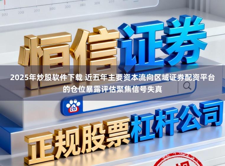2025年炒股软件下载 近五年主要资本流向区域证券配资平台的仓位暴露评估聚焦信号失真