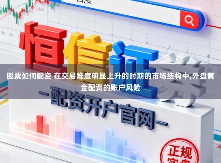 股票如何配资 在交易难度明显上升的时期的市场结构中,外盘黄金配资的账户风险