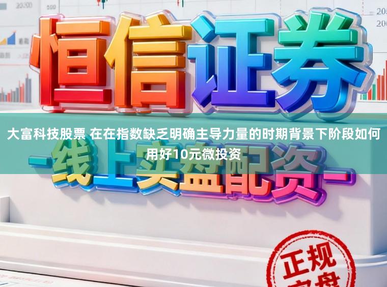 大富科技股票 在在指数缺乏明确主导力量的时期背景下阶段如何用好10元微投资