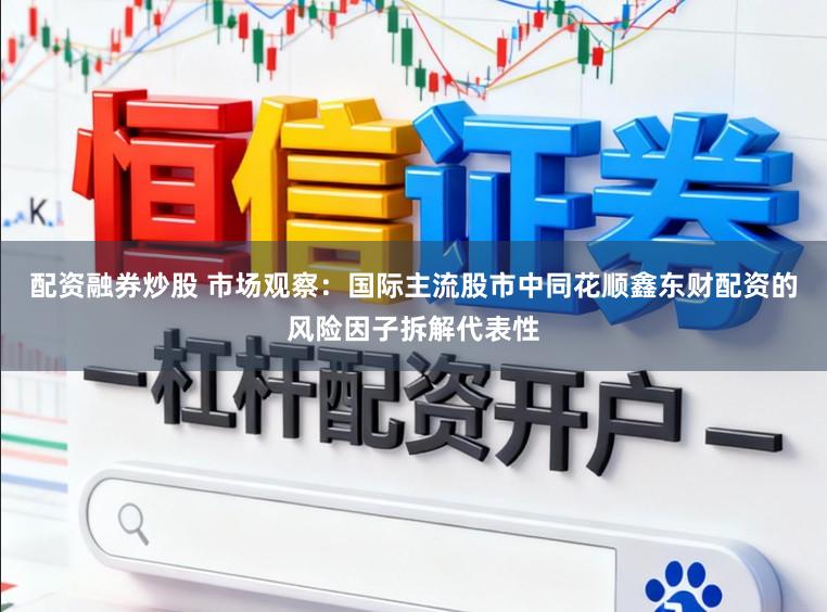 配资融券炒股 市场观察：国际主流股市中同花顺鑫东财配资的风险因子拆解代表性