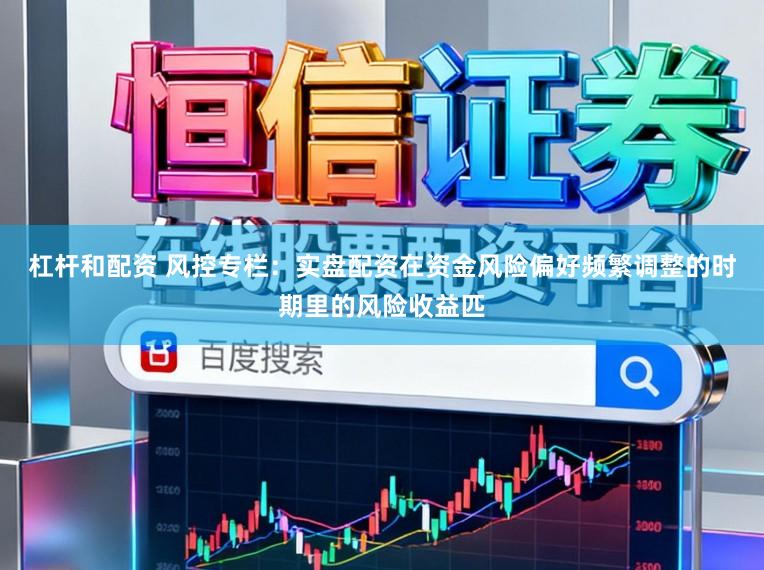 杠杆和配资 风控专栏：实盘配资在资金风险偏好频繁调整的时期里的风险收益匹