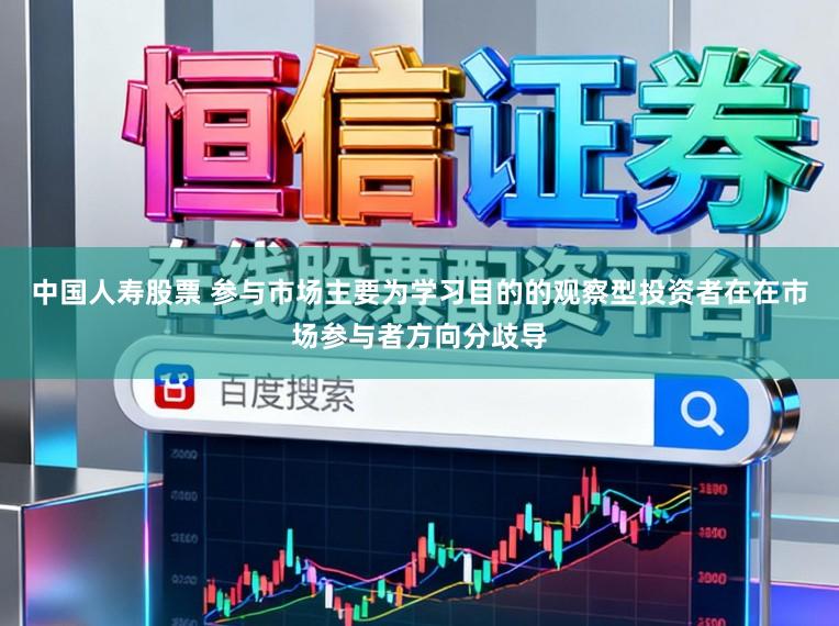 中国人寿股票 参与市场主要为学习目的的观察型投资者在在市场参与者方向分歧导
