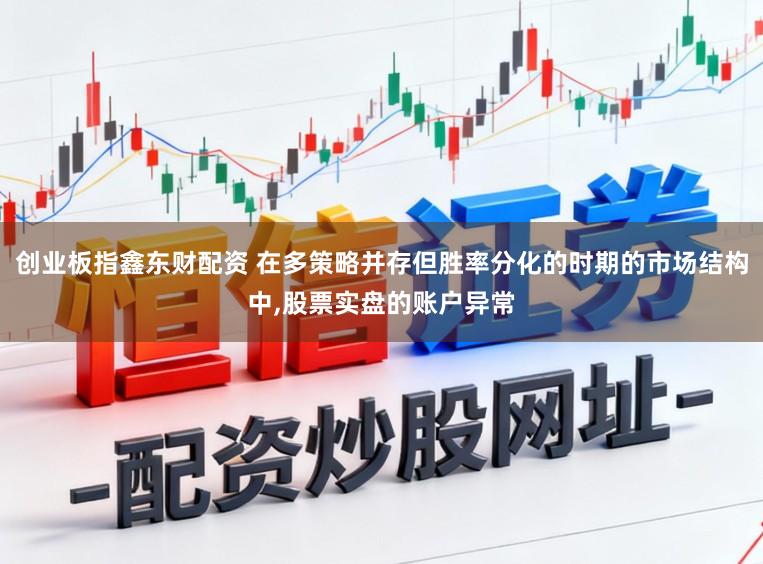 创业板指鑫东财配资 在多策略并存但胜率分化的时期的市场结构中,股票实盘的账户异常