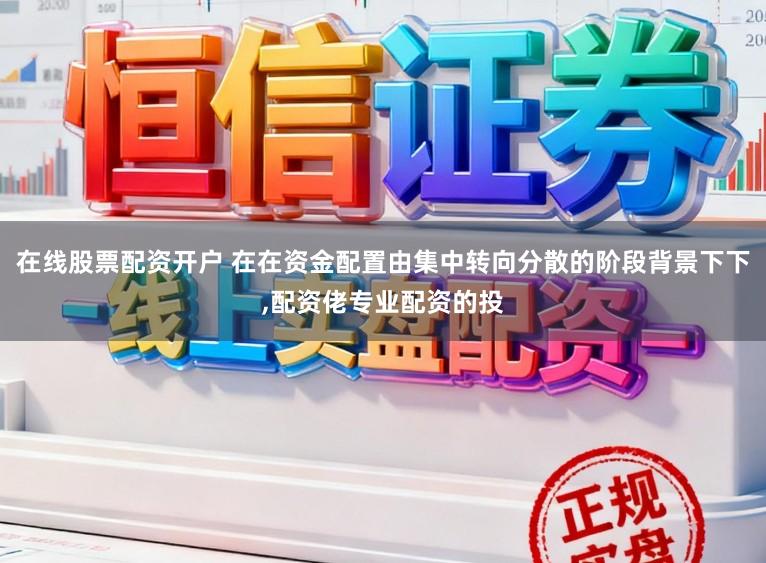 在线股票配资开户 在在资金配置由集中转向分散的阶段背景下下,配资佬专业配资的投