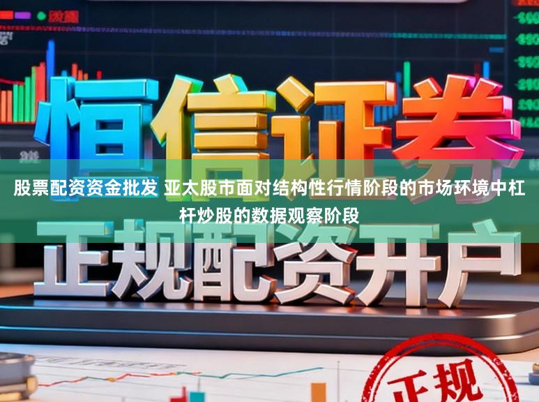股票配资资金批发 亚太股市面对结构性行情阶段的市场环境中杠杆炒股的数据观察阶段